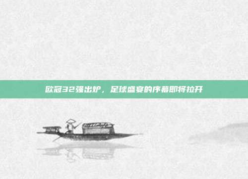 欧冠32强出炉,足球盛宴的序幕即将拉开