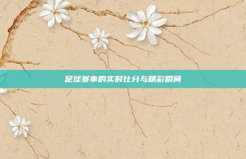 足球赛事的实时比分与精彩瞬间