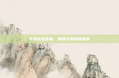 今晚欧冠直播,激情与荣耀的盛宴