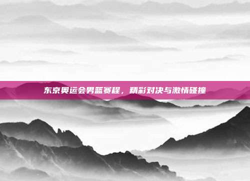 东京奥运会男篮赛程,精彩对决与激情碰撞