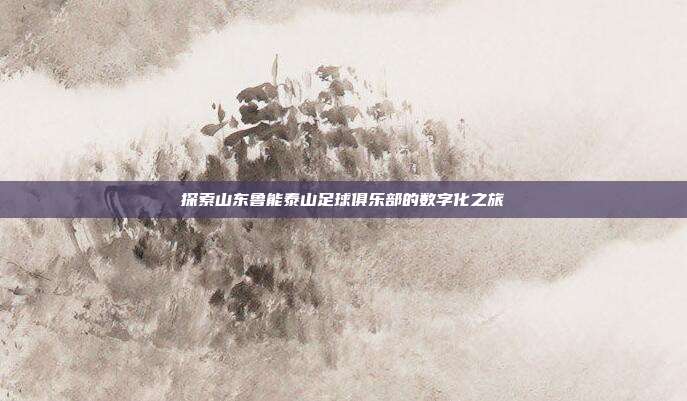 探索山东鲁能泰山足球俱乐部的数字化之旅