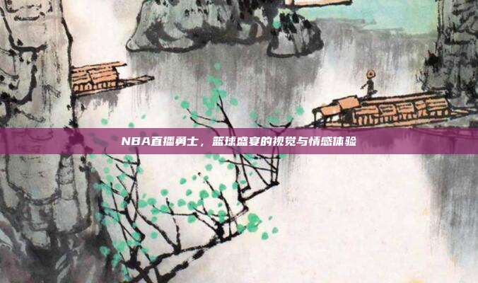 NBA直播勇士,篮球盛宴的视觉与情感体验