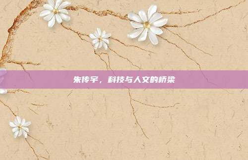 朱传宇，科技与人文的桥梁