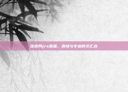 球迷网jrs直播，激情与专业的交汇点