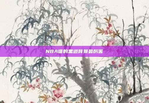 NBA谁的黑道背景最厉害