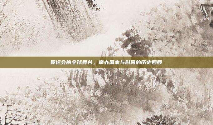 奥运会的全球舞台,举办国家与时间的历史回顾