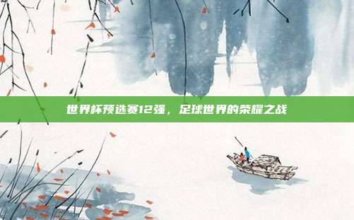 世界杯预选赛12强,足球世界的荣耀之战