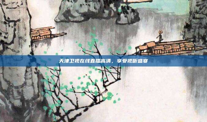 天津卫视在线直播高清,享受视听盛宴