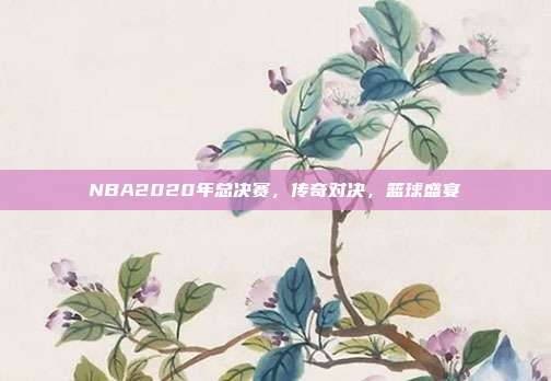 NBA2020年总决赛,传奇对决,篮球盛宴