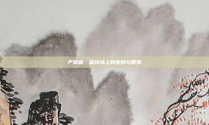 严鼎皓，篮球场上的坚韧与智慧