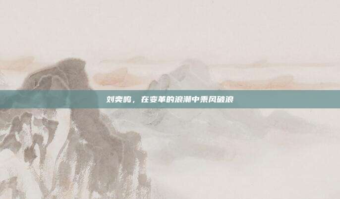 刘奕鸣,在变革的浪潮中乘风破浪