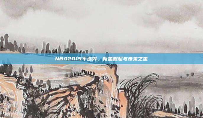 NBA2015年选秀，新星崛起与未来之星