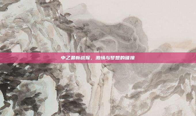 中乙最新战报，激情与梦想的碰撞