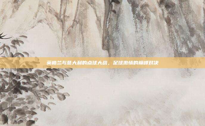 英格兰与意大利的点球大战,足球激情的巅峰对决
