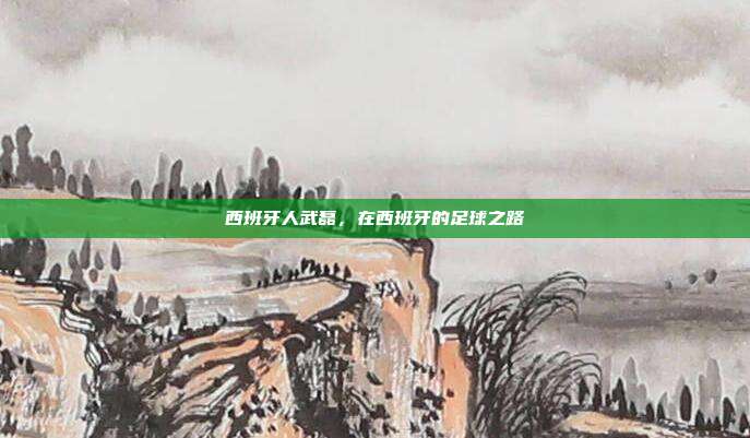 西班牙人武磊,在西班牙的足球之路