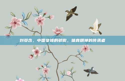 刘晏含,中国女排的骄傲,体育精神的传承者