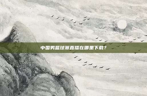中国男篮球赛直播在哪里下载?