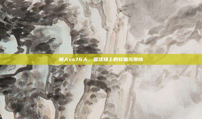 湖人vs76人，篮球场上的较量与激情