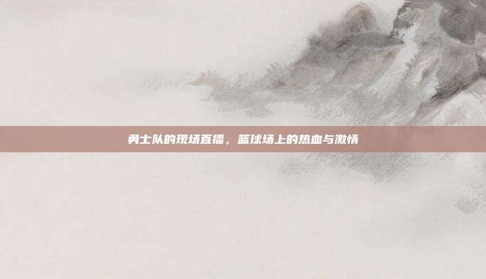 勇士队的现场直播，篮球场上的热血与激情
