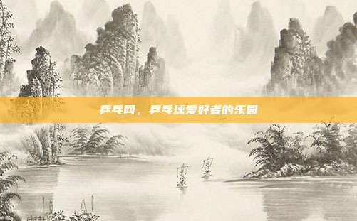 乒乓网，乒乓球爱好者的乐园