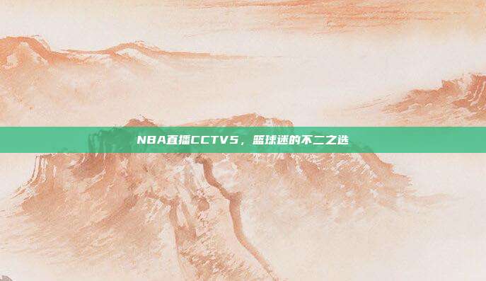 NBA直播CCTV5,篮球迷的不二之选
