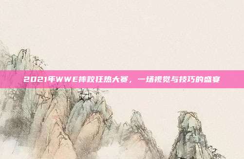 2021年WWE摔跤狂热大赛，一场视觉与技巧的盛宴