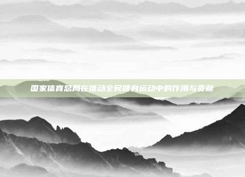 国家体育总局在推动全民健身运动中的作用与贡献