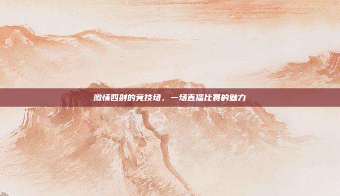 激情四射的竞技场,一场直播比赛的魅力