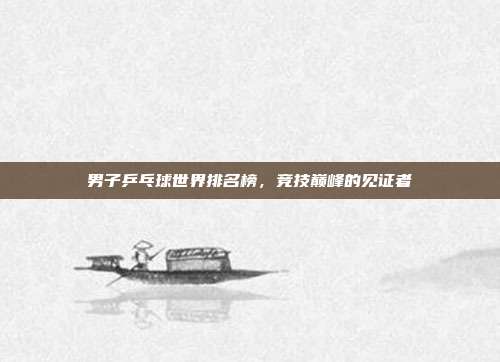 男子乒乓球世界排名榜,竞技巅峰的见证者