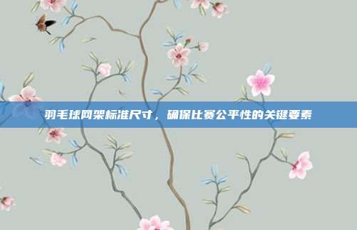 羽毛球网架标准尺寸,确保比赛公平性的关键要素