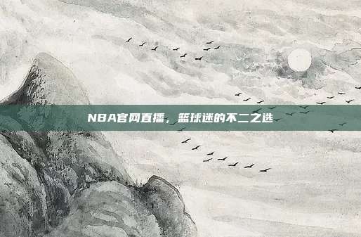 NBA官网直播,篮球迷的不二之选