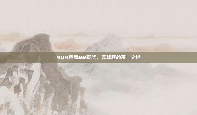 NBA直播88看球,篮球迷的不二之选