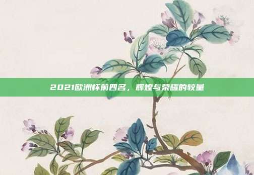 2021欧洲杯前四名，辉煌与荣耀的较量