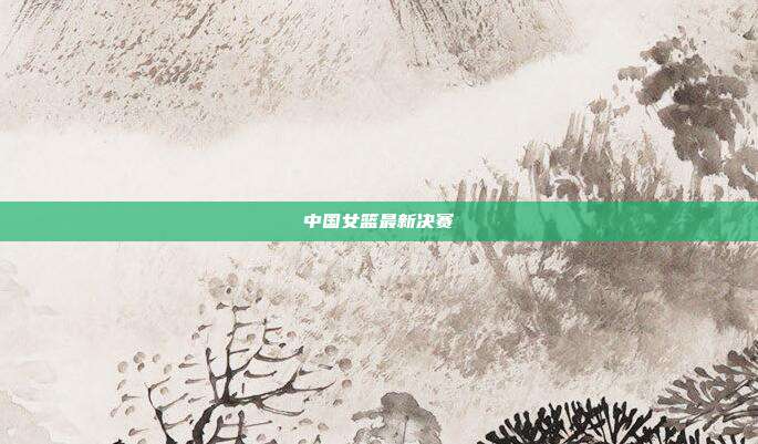 中国女篮最新决赛