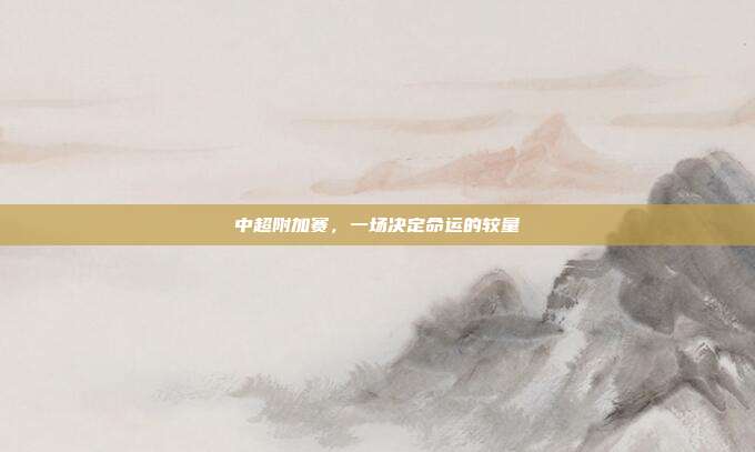 中超附加赛,一场决定命运的较量