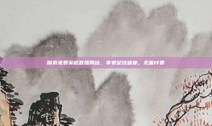 探索免费英超直播网站，享受足球盛宴，无需付费