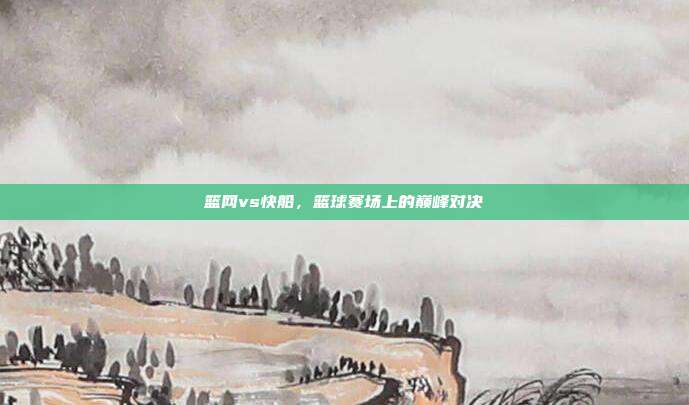 篮网vs快船，篮球赛场上的巅峰对决