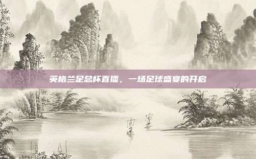 英格兰足总杯直播，一场足球盛宴的开启