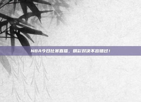 NBA今日比赛直播,精彩对决不容错过!