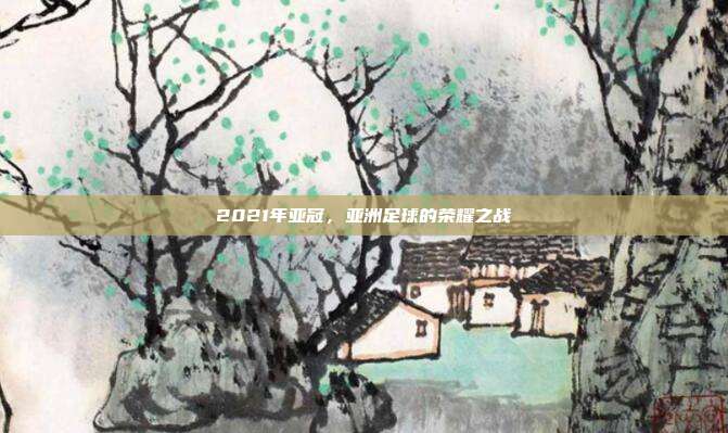 2021年亚冠，亚洲足球的荣耀之战
