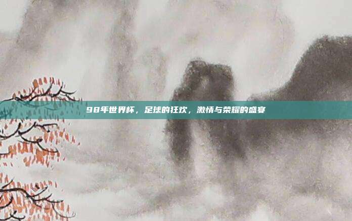 98年世界杯,足球的狂欢,激情与荣耀的盛宴