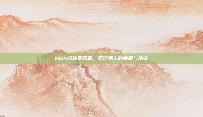 NBA总决赛冠军，篮球场上的荣耀与传奇