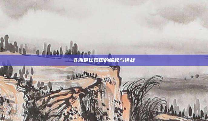非洲足球强国的崛起与挑战