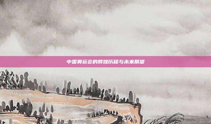 中国奥运会的辉煌历程与未来展望