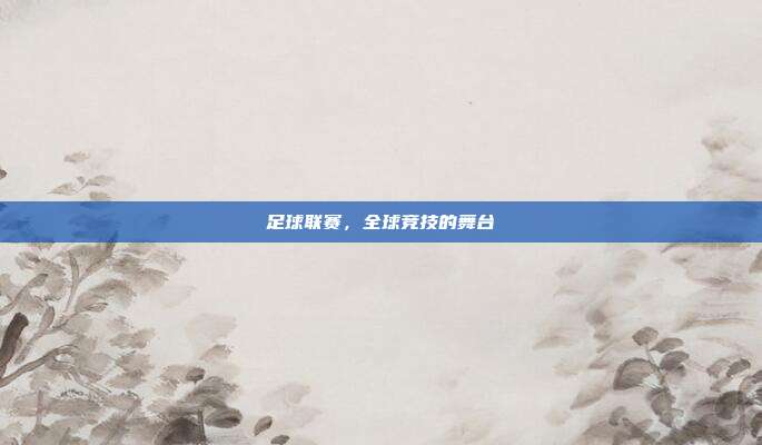 足球联赛,全球竞技的舞台