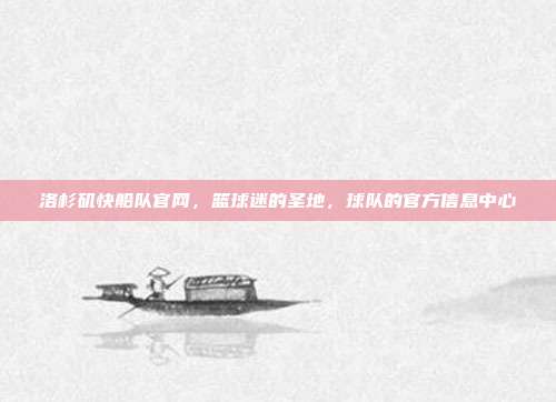 洛杉矶快船队官网,篮球迷的圣地,球队的官方信息中心