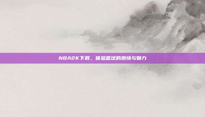 NBA2K下载,体验篮球的激情与魅力