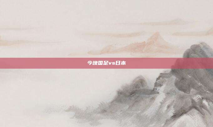 今晚国足vs日本