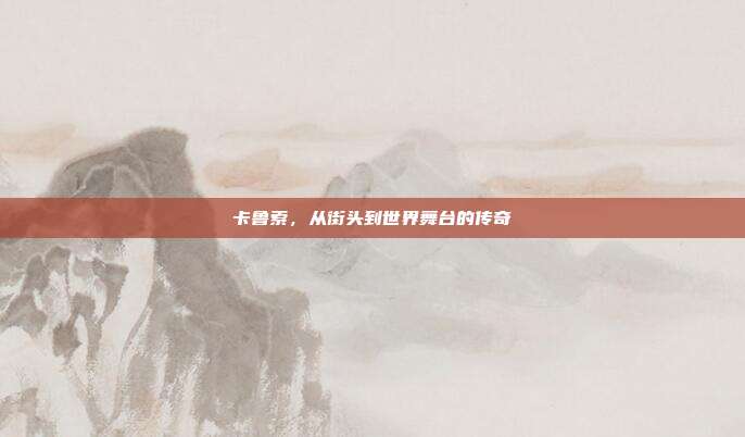 卡鲁索,从街头到世界舞台的传奇