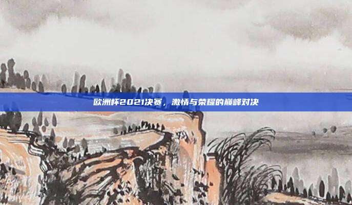欧洲杯2021决赛,激情与荣耀的巅峰对决